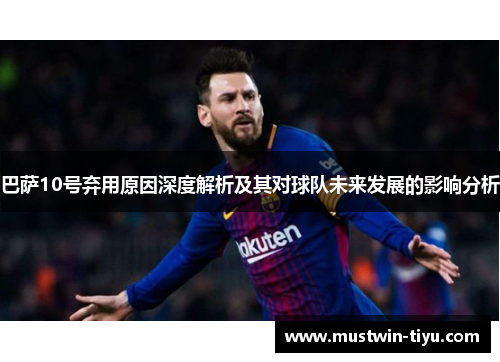 巴萨10号弃用原因深度解析及其对球队未来发展的影响分析