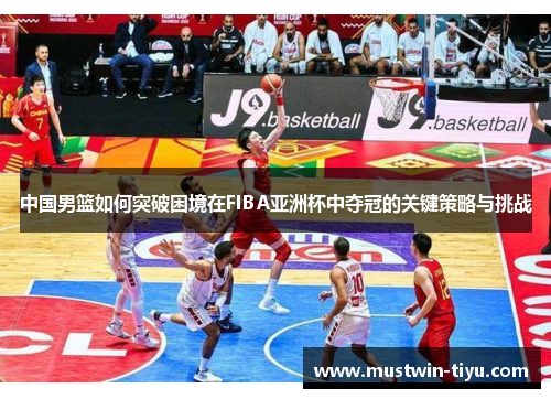 中国男篮如何突破困境在FIBA亚洲杯中夺冠的关键策略与挑战